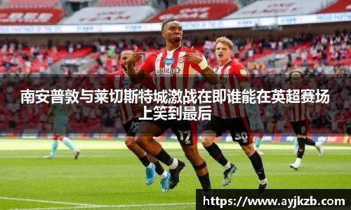 南安普敦与莱切斯特城激战在即谁能在英超赛场上笑到最后